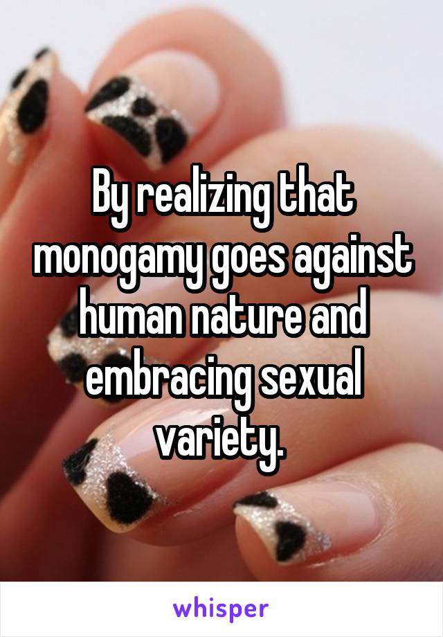 By realizing that monogamy goes against human nature and embracing sexual variety. 