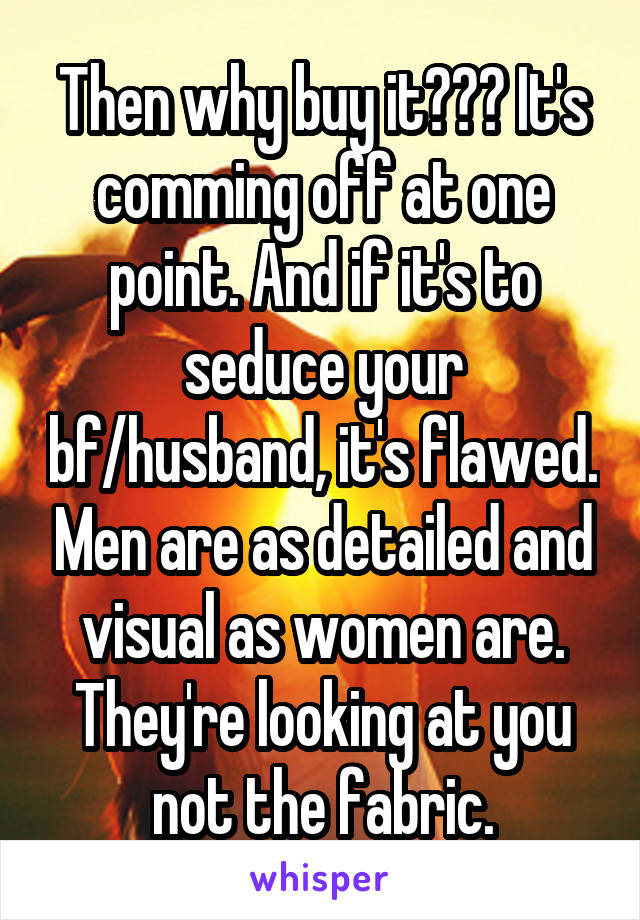 Then why buy it??? It's comming off at one point. And if it's to seduce your bf/husband, it's flawed. Men are as detailed and visual as women are. They're looking at you not the fabric.