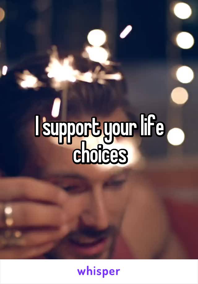 I support your life choices