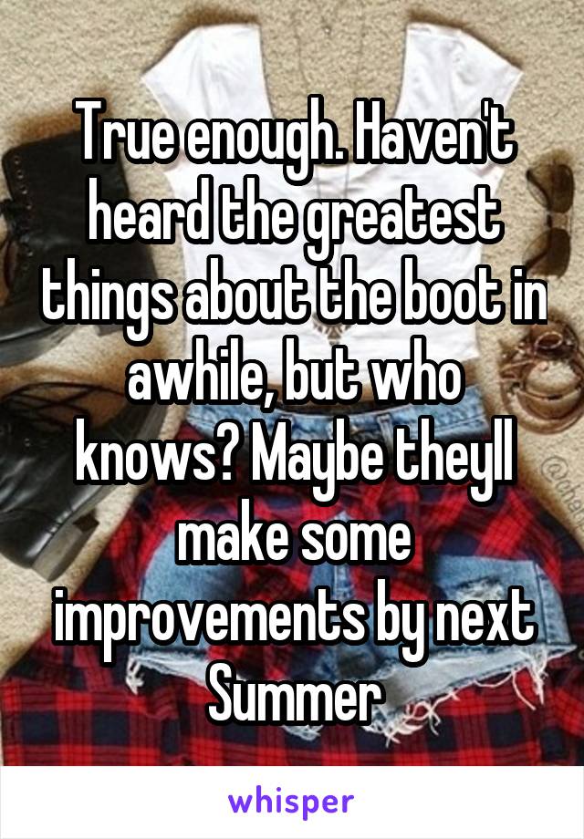 True enough. Haven't heard the greatest things about the boot in awhile, but who knows? Maybe theyll make some improvements by next Summer