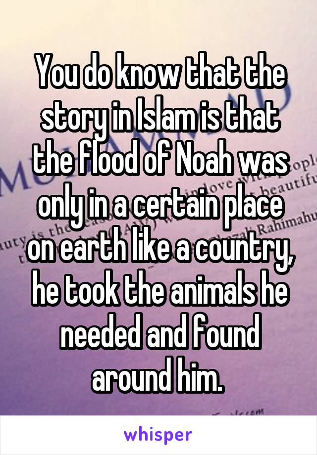 You do know that the story in Islam is that the flood of Noah was only in a certain place on earth like a country, he took the animals he needed and found around him. 