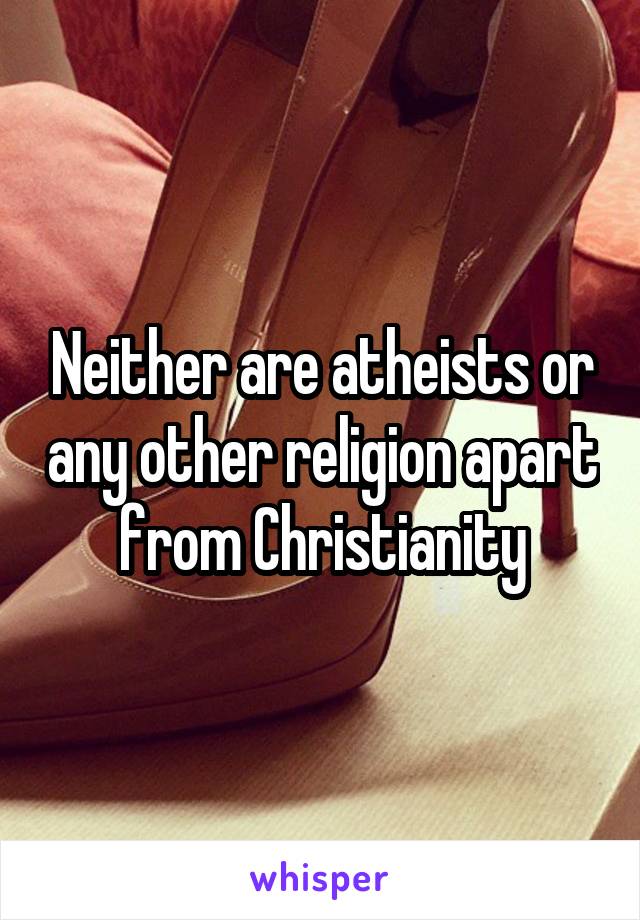 Neither are atheists or any other religion apart from Christianity