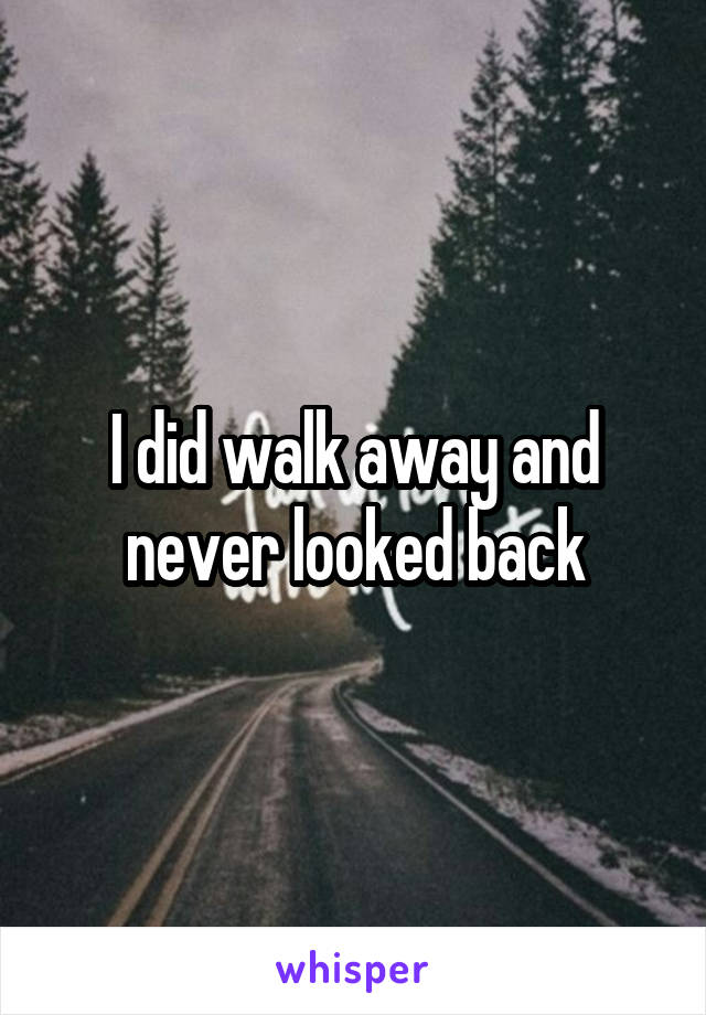 I did walk away and never looked back