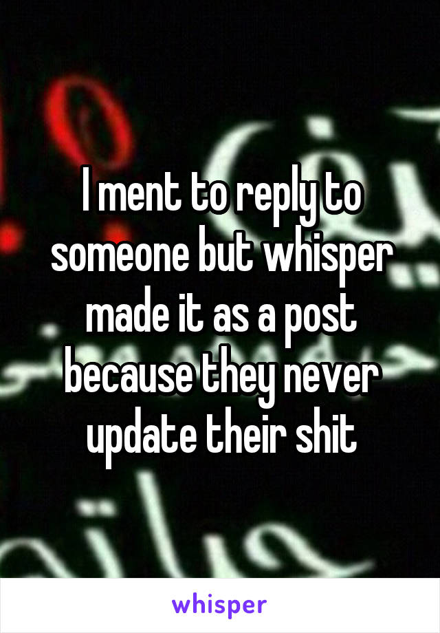 I ment to reply to someone but whisper made it as a post because they never update their shit