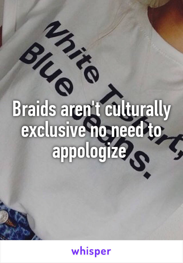 Braids aren't culturally exclusive no need to appologize 