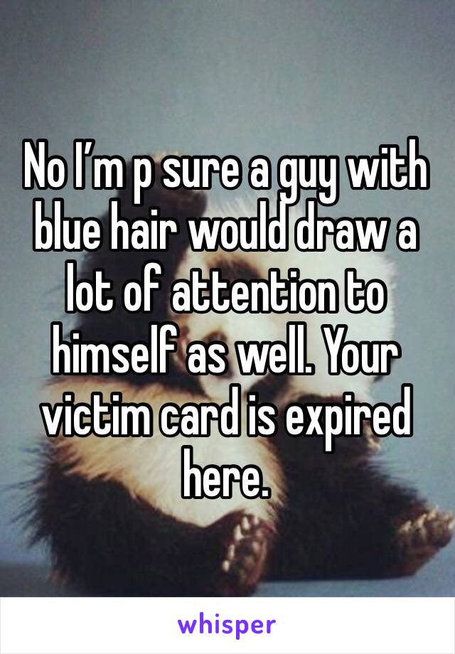 No I’m p sure a guy with blue hair would draw a lot of attention to himself as well. Your victim card is expired here.