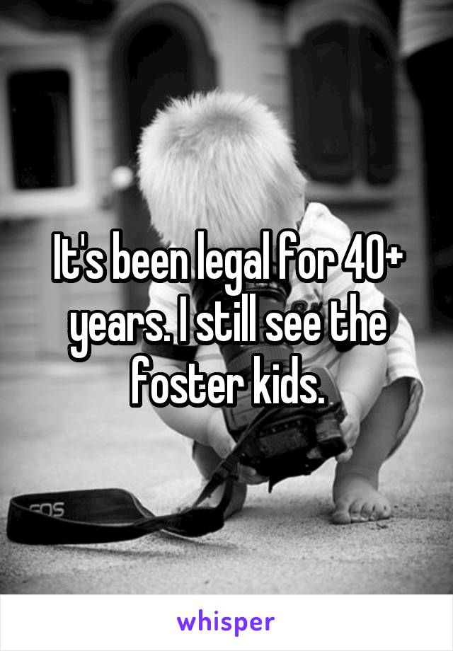 It's been legal for 40+ years. I still see the foster kids.