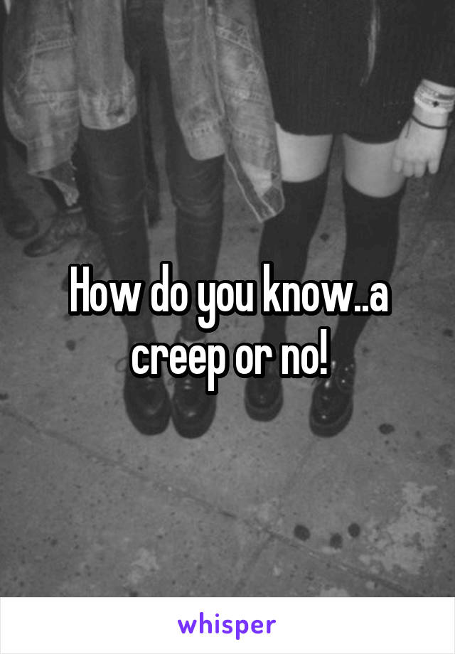 How do you know..a creep or no!
