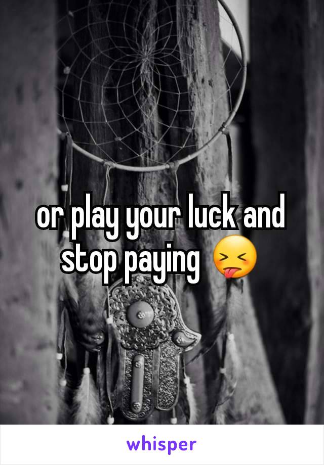 or play your luck and stop paying 😝