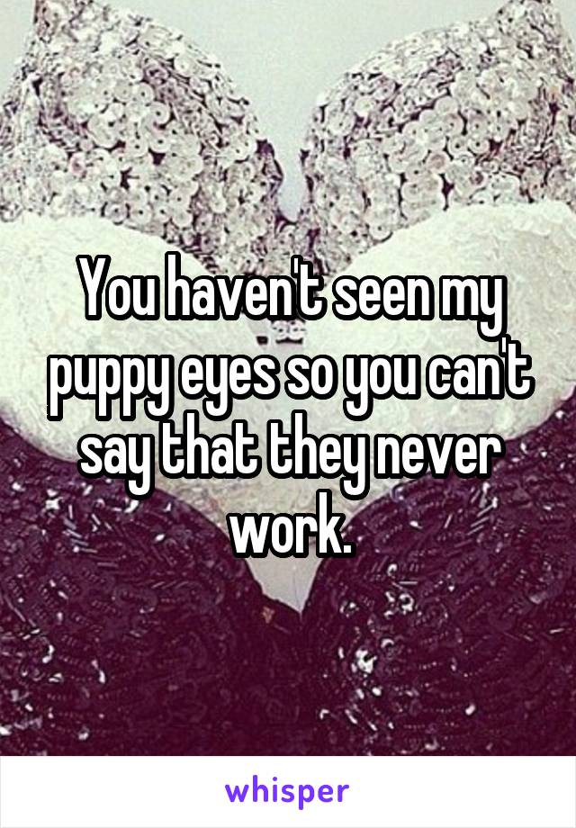 You haven't seen my puppy eyes so you can't say that they never work.