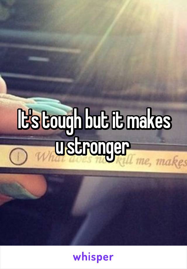 It's tough but it makes u stronger 