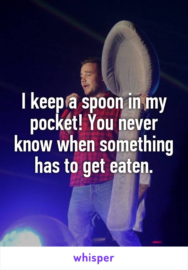 I keep a spoon in my pocket! You never know when something has to get eaten.
