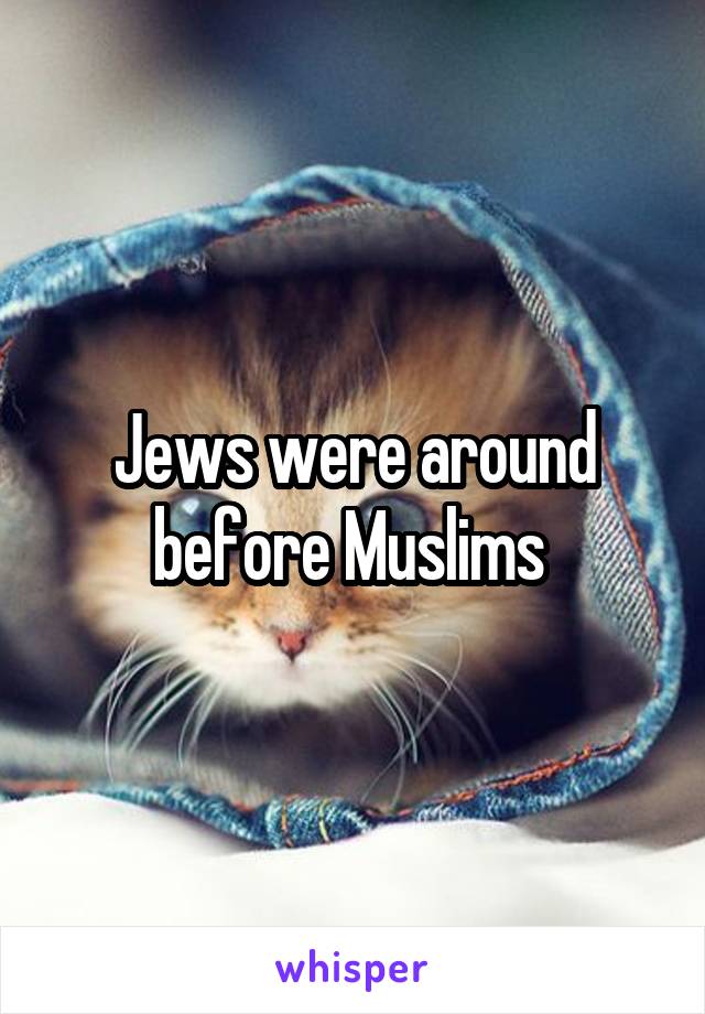 Jews were around before Muslims 
