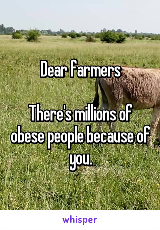 Dear farmers

There's millions of obese people because of you.