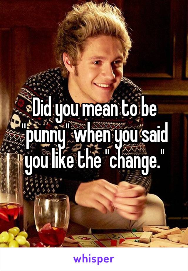 Did you mean to be "punny" when you said you like the "change."