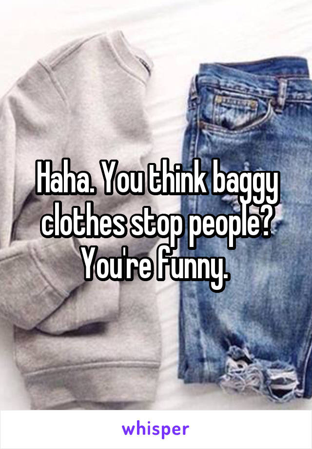 Haha. You think baggy clothes stop people? You're funny. 