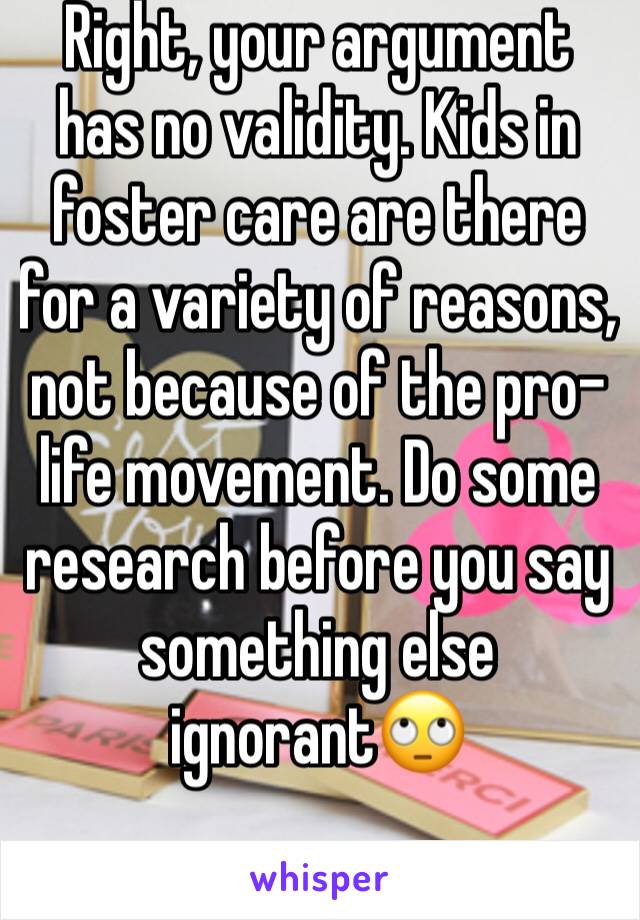 Right, your argument has no validity. Kids in foster care are there for a variety of reasons, not because of the pro-life movement. Do some research before you say something else ignorant🙄