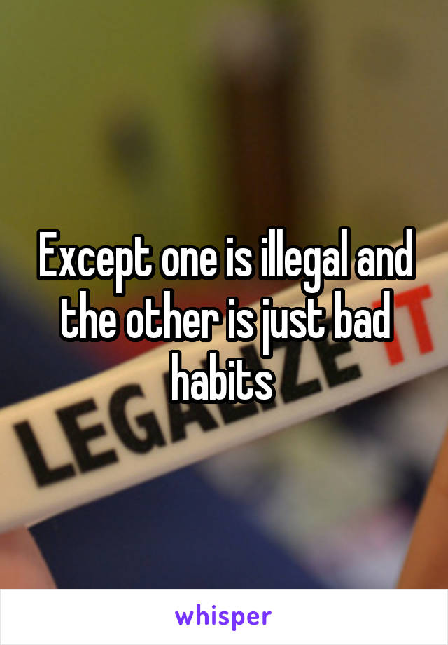Except one is illegal and the other is just bad habits 