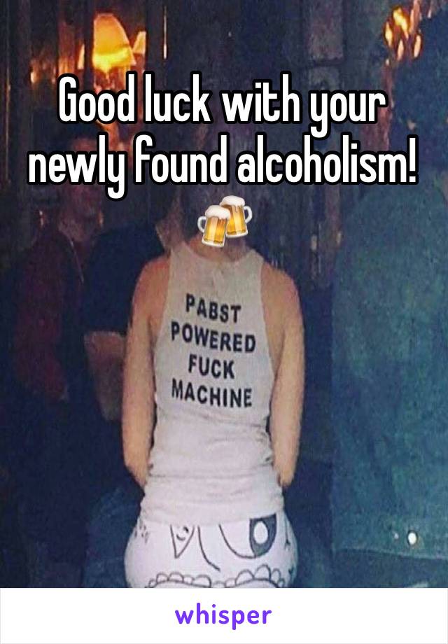 Good luck with your newly found alcoholism! 🍻