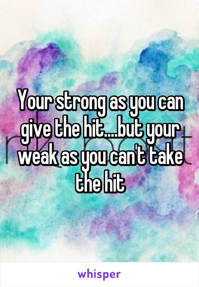 Your strong as you can give the hit....but your weak as you can't take the hit