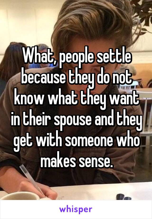 What, people settle because they do not know what they want in their spouse and they get with someone who makes sense.