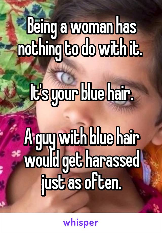 Being a woman has nothing to do with it. 

It's your blue hair.

A guy with blue hair would get harassed just as often.
