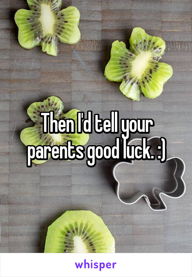 Then I'd tell your parents good luck. :)