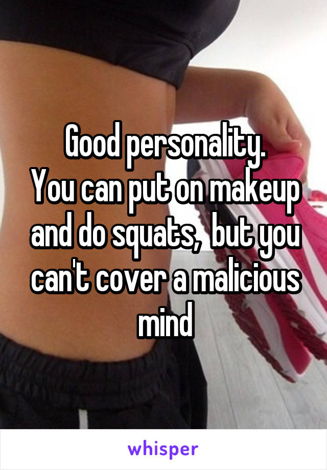 Good personality.
You can put on makeup and do squats,  but you can't cover a malicious mind