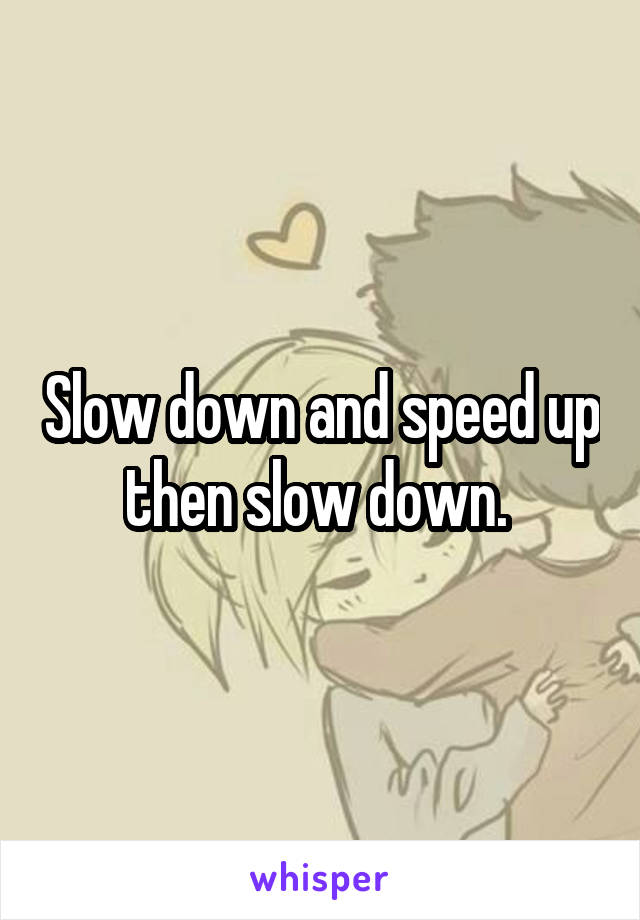 Slow down and speed up then slow down. 