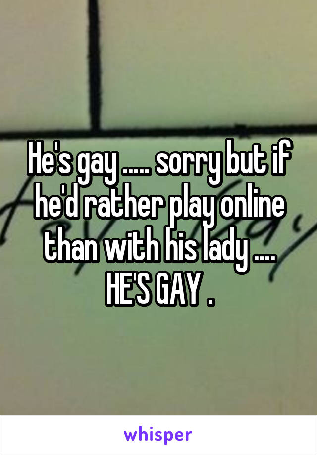 He's gay ..... sorry but if he'd rather play online than with his lady .... HE'S GAY .