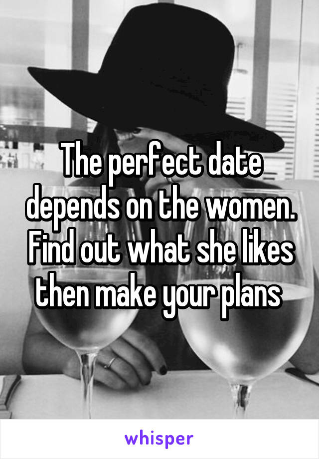 The perfect date depends on the women. Find out what she likes then make your plans 