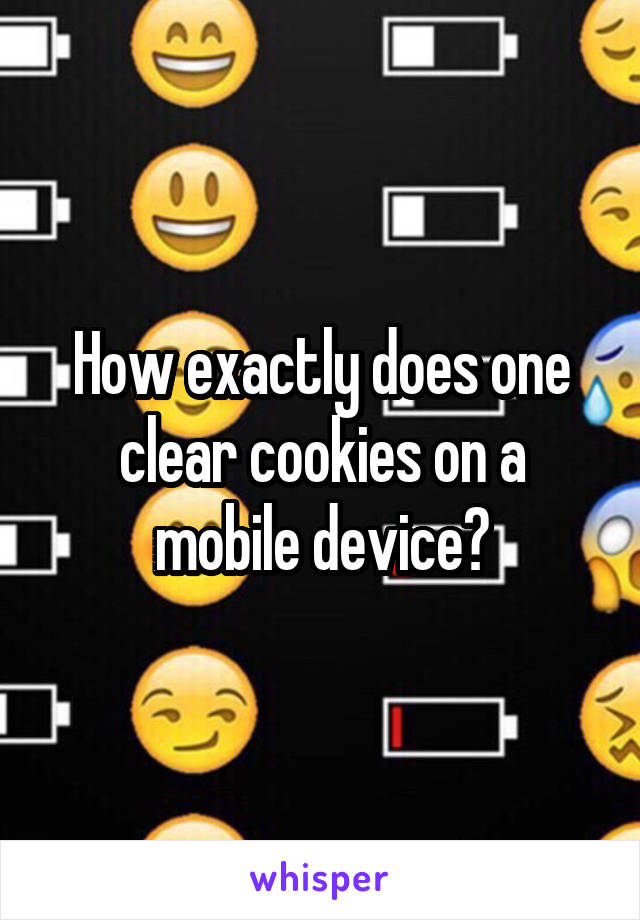 How exactly does one clear cookies on a mobile device?