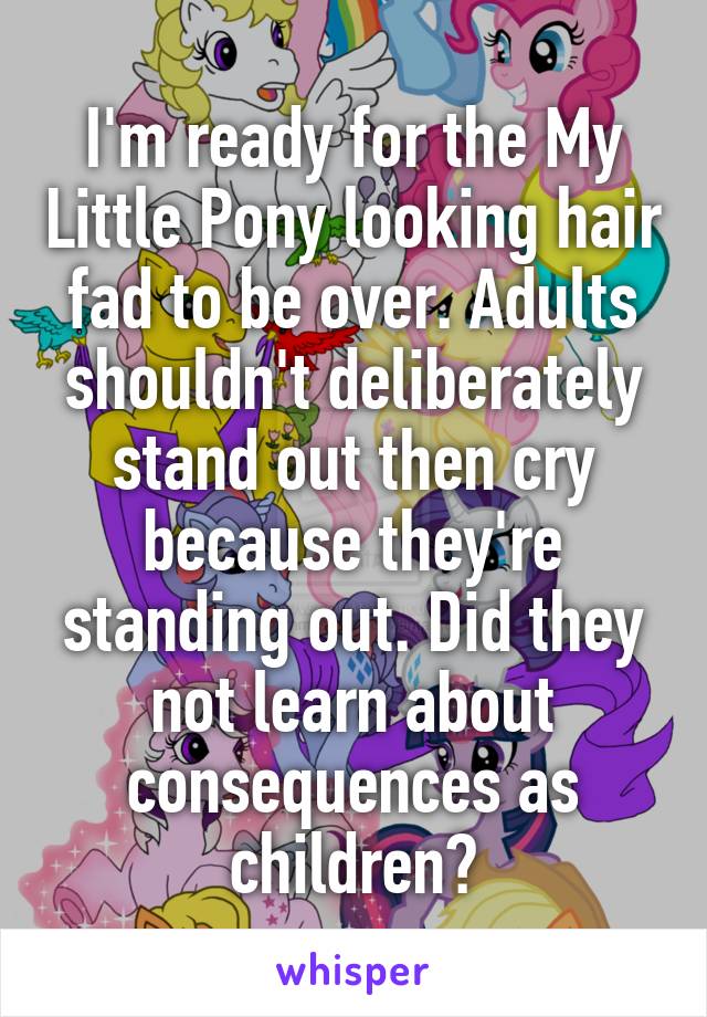 I'm ready for the My Little Pony looking hair fad to be over. Adults shouldn't deliberately stand out then cry because they're standing out. Did they not learn about consequences as children?