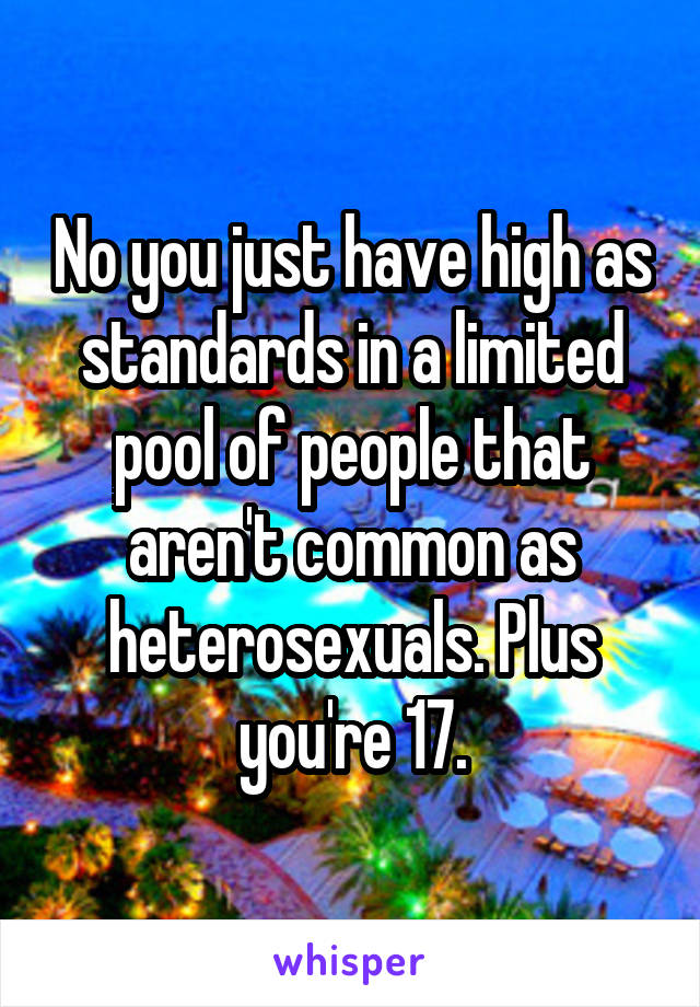 No you just have high as standards in a limited pool of people that aren't common as heterosexuals. Plus you're 17.
