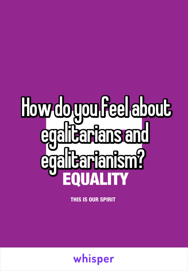  How do you feel about egalitarians and egalitarianism? 