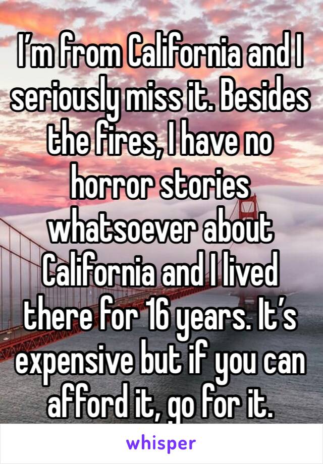 I’m from California and I seriously miss it. Besides the fires, I have no horror stories whatsoever about California and I lived there for 16 years. It’s expensive but if you can afford it, go for it.