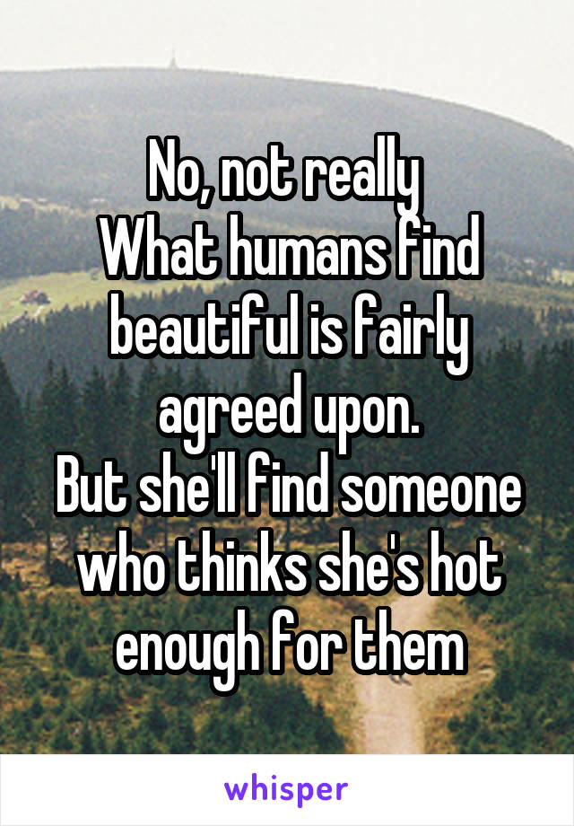No, not really 
What humans find beautiful is fairly agreed upon.
But she'll find someone who thinks she's hot enough for them