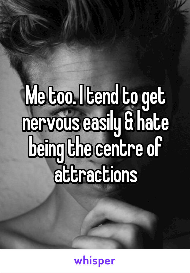 Me too. I tend to get nervous easily & hate being the centre of attractions