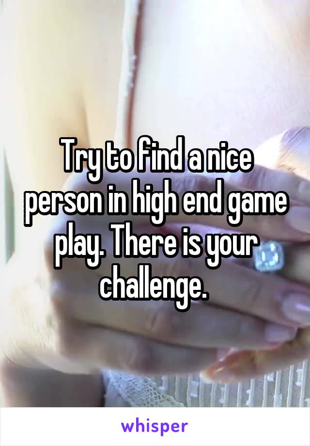 Try to find a nice person in high end game play. There is your challenge. 