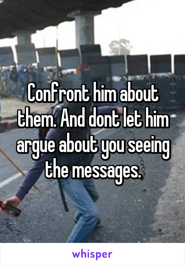Confront him about them. And dont let him argue about you seeing the messages.