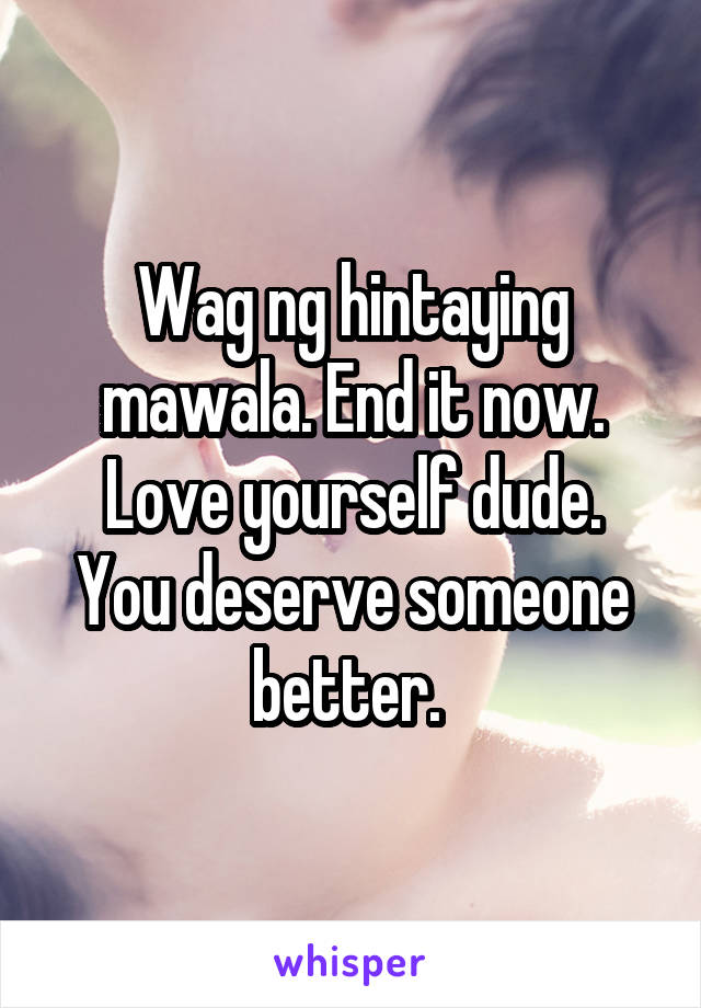 Wag ng hintaying mawala. End it now.
Love yourself dude. You deserve someone better. 