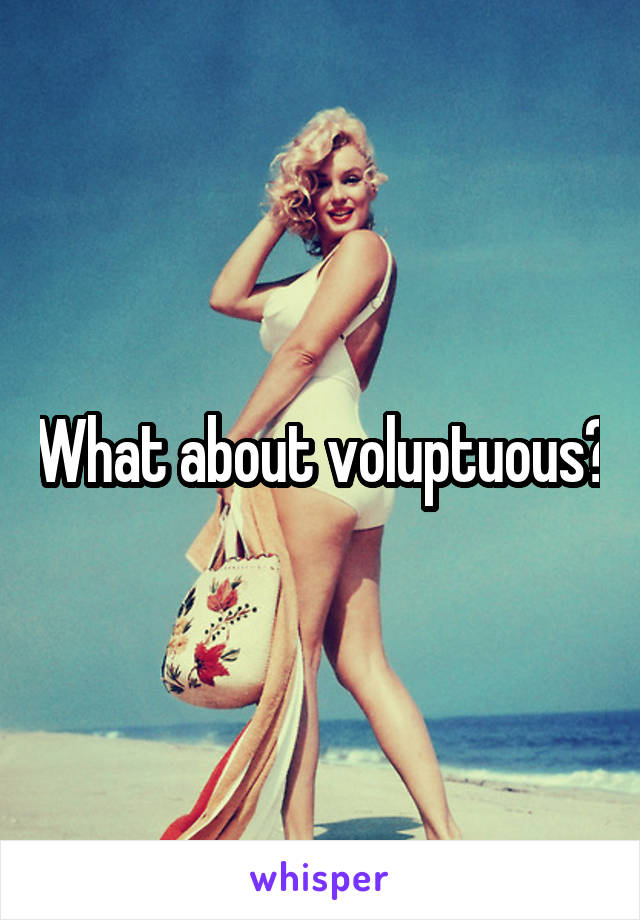What about voluptuous?