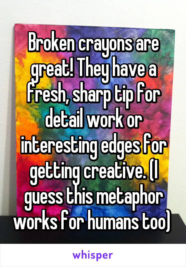 Broken crayons are great! They have a fresh, sharp tip for detail work or interesting edges for getting creative. (I guess this metaphor works for humans too) 