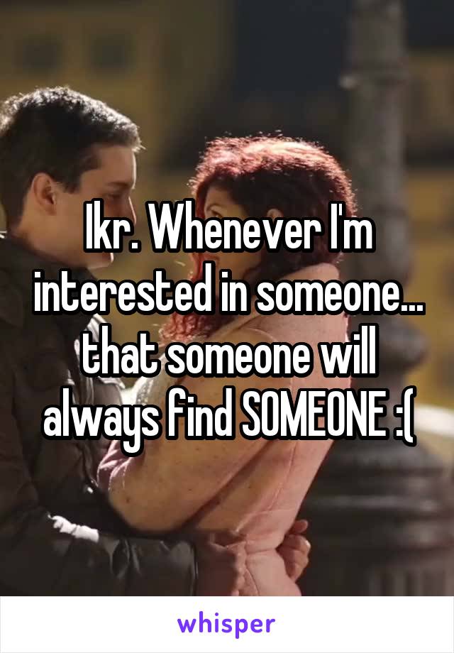 Ikr. Whenever I'm interested in someone... that someone will always find SOMEONE :(