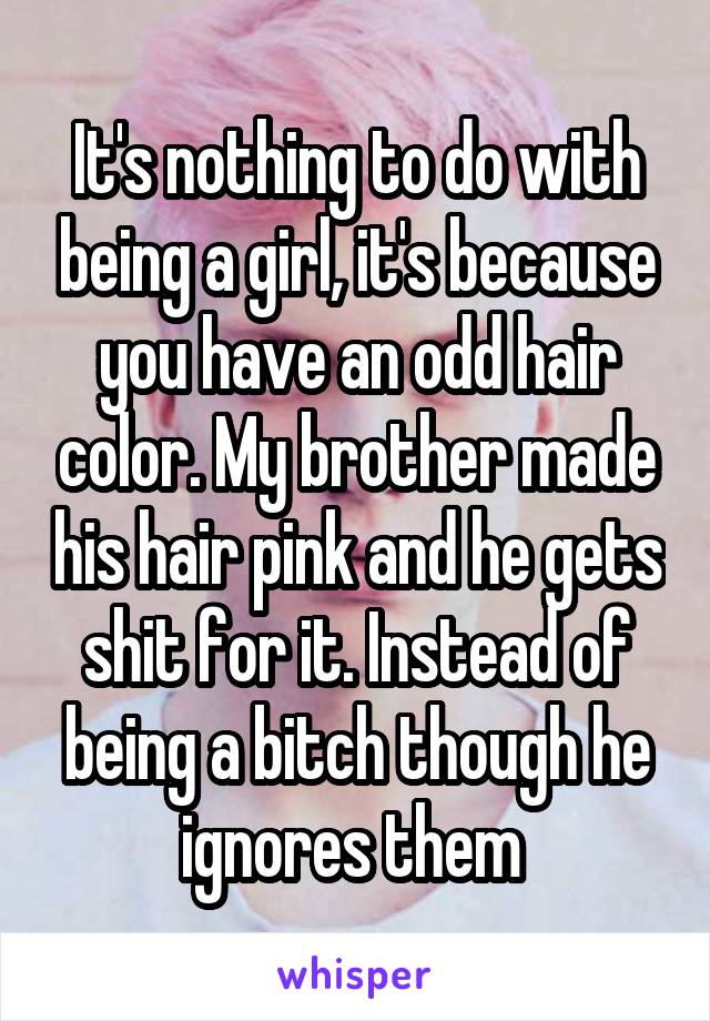 It's nothing to do with being a girl, it's because you have an odd hair color. My brother made his hair pink and he gets shit for it. Instead of being a bitch though he ignores them 