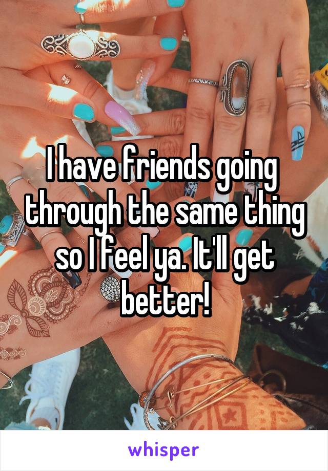 I have friends going  through the same thing so I feel ya. It'll get better!