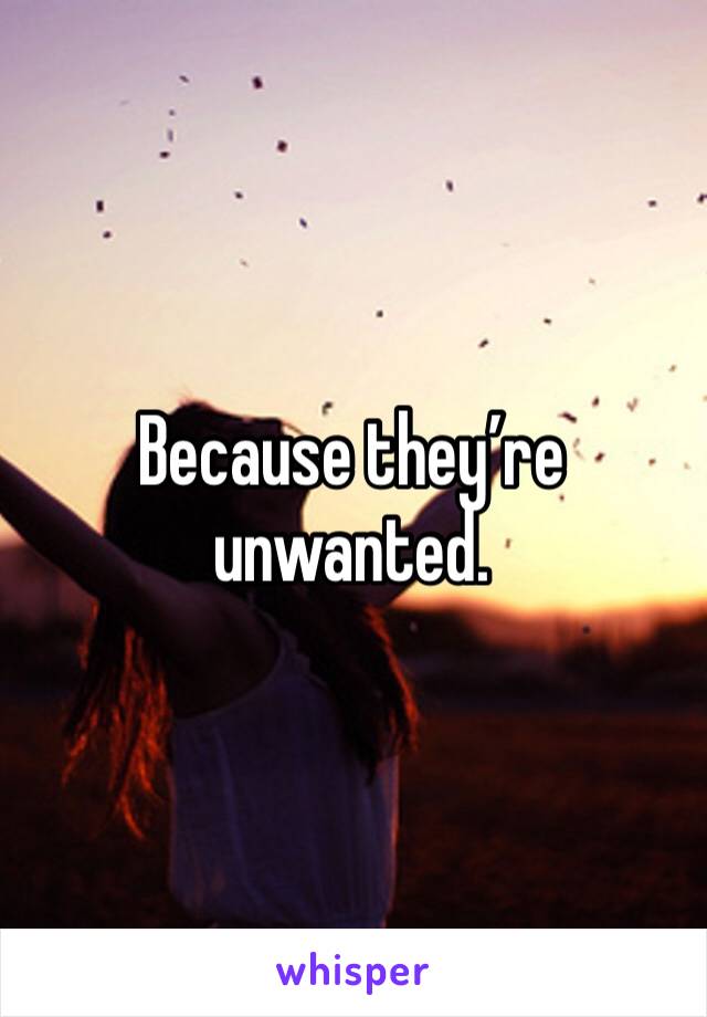 Because they’re unwanted.