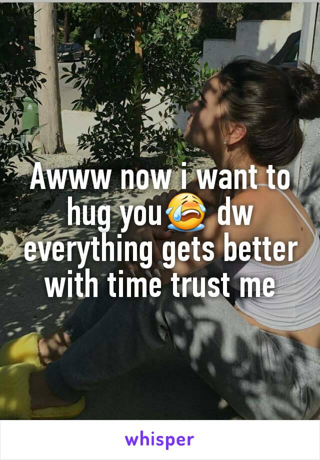 Awww now i want to hug you😭 dw everything gets better with time trust me