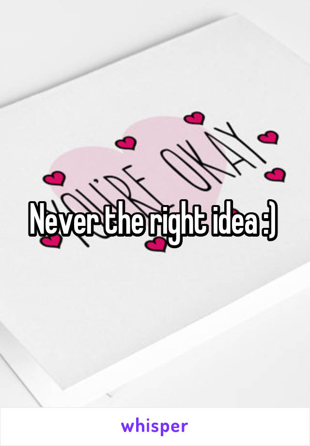 Never the right idea :) 