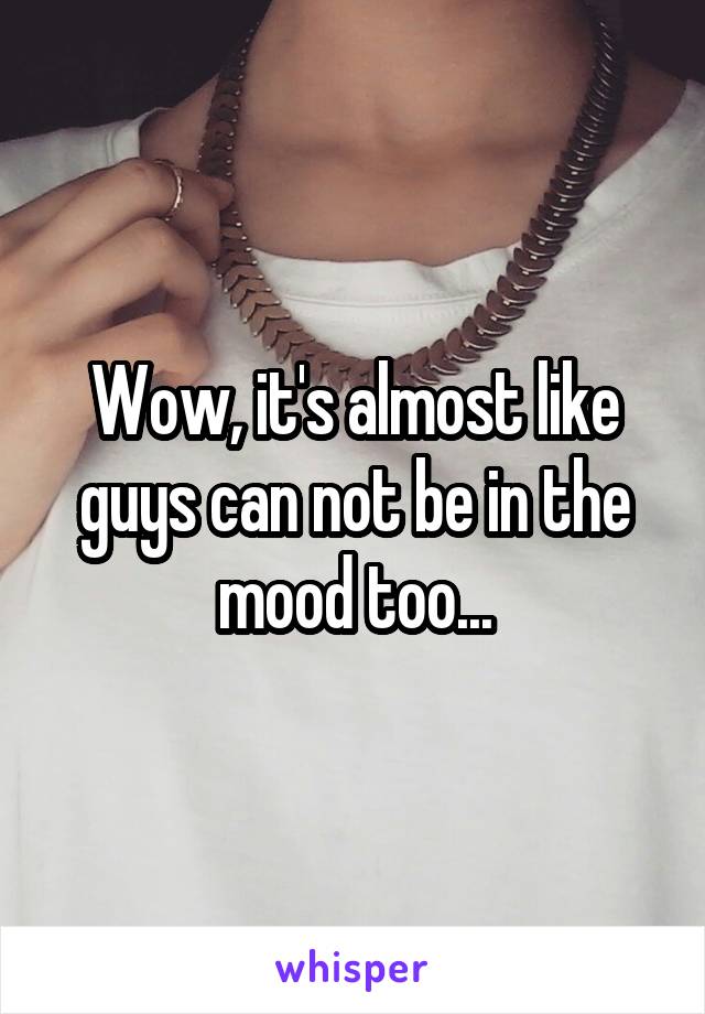 Wow, it's almost like guys can not be in the mood too...